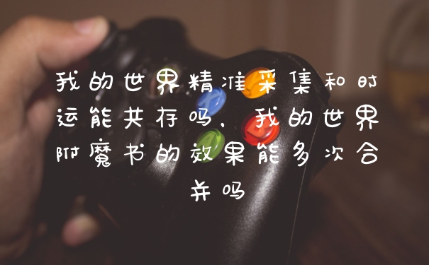 我的世界精准采集和时运能共存吗，我的世界附魔书的效果能多次合并吗