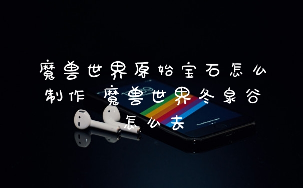 魔兽世界原始宝石怎么制作 魔兽世界冬泉谷怎么去