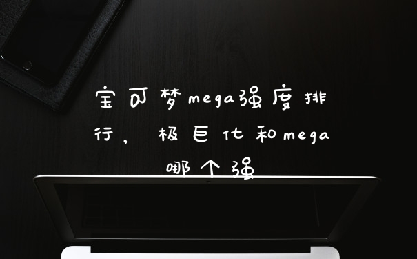 宝可梦mega强度排行，极巨化和mega哪个强