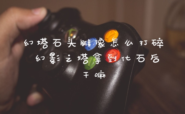 幻塔石头雕像怎么打碎 幻影之塔拿到化石后干嘛