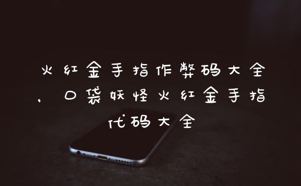 火红金手指作弊码大全，口袋妖怪火红金手指代码大全