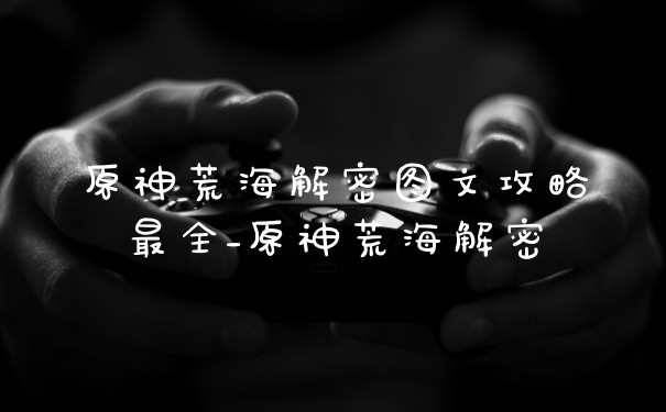 原神荒海解密图文攻略最全_原神荒海解密