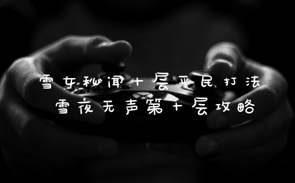 雪女秘闻十层平民打法 雪夜无声第十层攻略