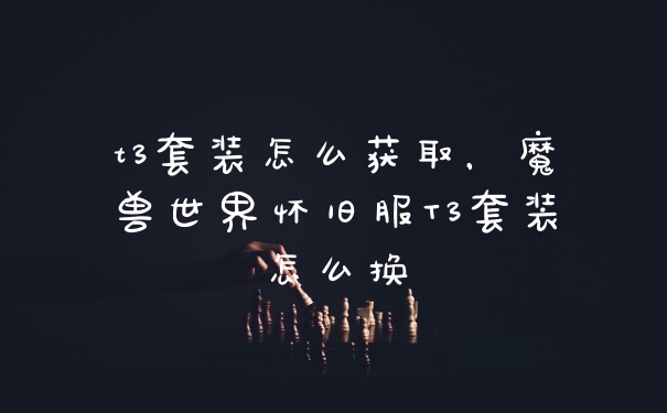 t3套装怎么获取，魔兽世界怀旧服T3套装怎么换