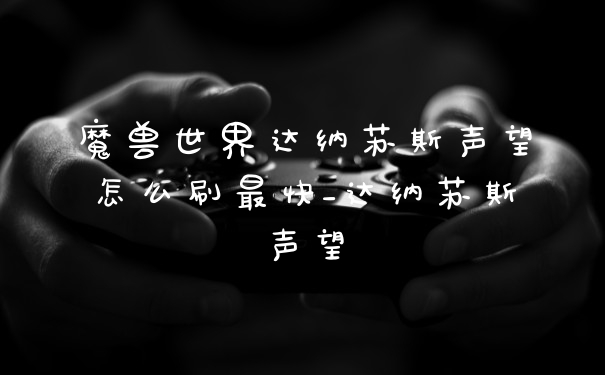 魔兽世界达纳苏斯声望怎么刷最快_达纳苏斯声望