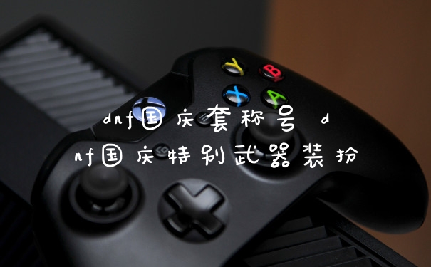 dnf国庆套称号 dnf国庆特别武器装扮