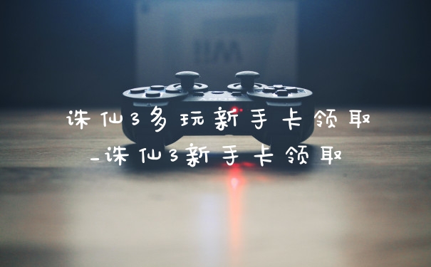 诛仙3多玩新手卡领取_诛仙3新手卡领取