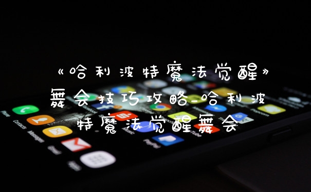 《哈利波特魔法觉醒》舞会技巧攻略_哈利波特魔法觉醒舞会