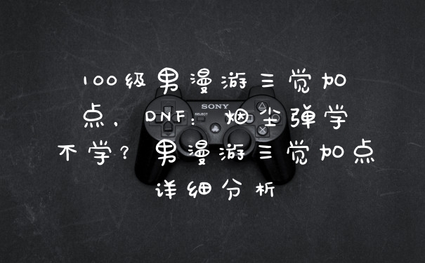 100级男漫游三觉加点，DNF：烟尘弹学不学？男漫游三觉加点详细分析