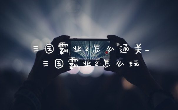 三国霸业2怎么通关_三国霸业2怎么玩
