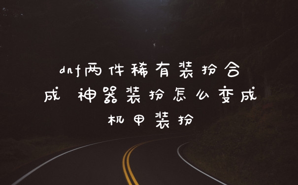dnf两件稀有装扮合成 神器装扮怎么变成机甲装扮