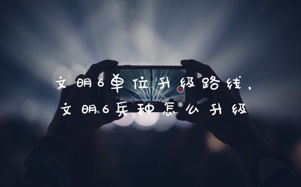 文明6单位升级路线,文明6兵种怎么升级