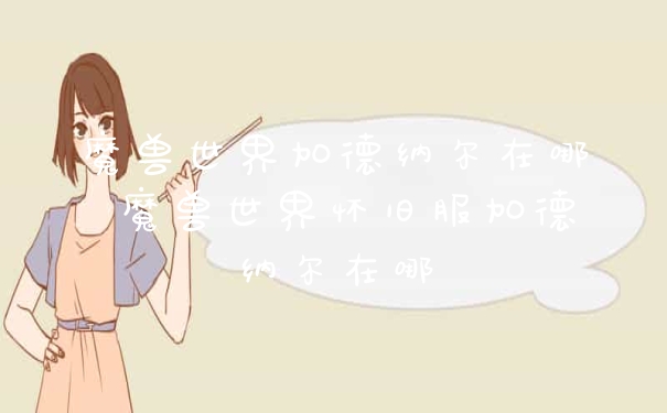 魔兽世界加德纳尔在哪 魔兽世界怀旧服加德纳尔在哪
