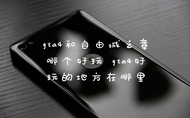 gta4和自由城之章哪个好玩 gta4好玩的地方在哪里