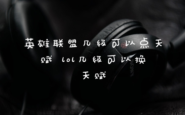 英雄联盟几级可以点天赋 lol几级可以换天赋