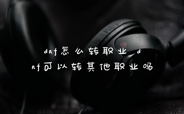 dnf怎么转职业 dnf可以转其他职业吗