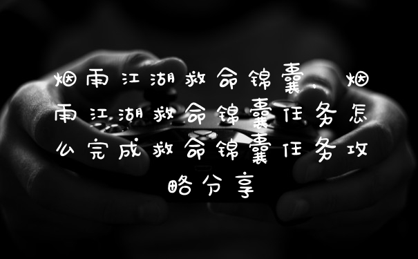 烟雨江湖救命锦囊，烟雨江湖救命锦囊任务怎么完成救命锦囊任务攻略分享