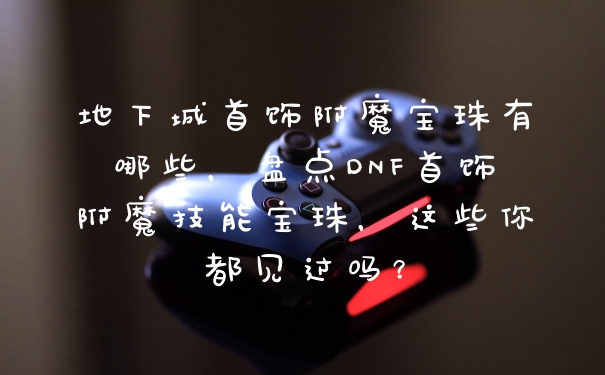 地下城首饰附魔宝珠有哪些，盘点DNF首饰附魔技能宝珠，这些你都见过吗？