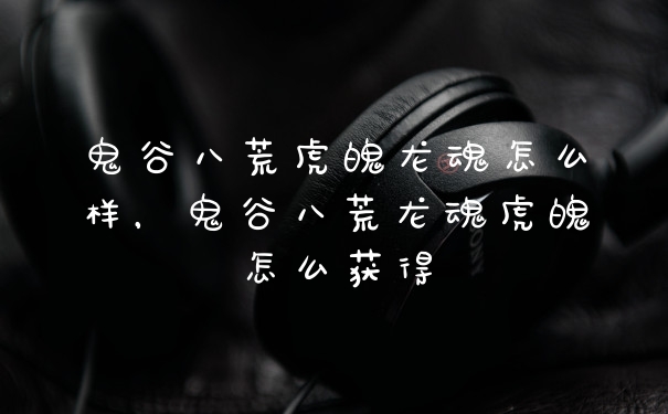 鬼谷八荒虎魄龙魂怎么样，鬼谷八荒龙魂虎魄怎么获得
