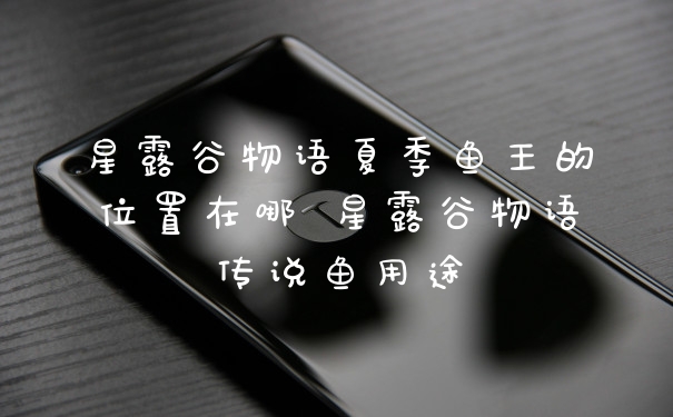 星露谷物语夏季鱼王的位置在哪 星露谷物语传说鱼用途