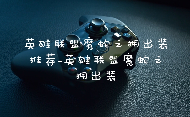 英雄联盟魔蛇之拥出装推荐_英雄联盟魔蛇之拥出装