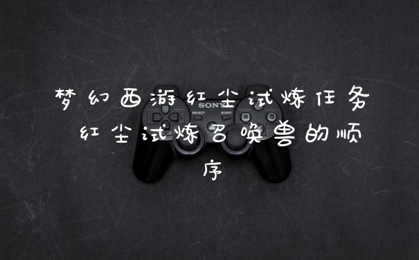 梦幻西游红尘试炼任务 红尘试炼召唤兽的顺序