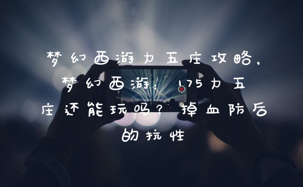 梦幻西游力五庄攻略，梦幻西游：175力五庄还能玩吗？掉血防后的抗性