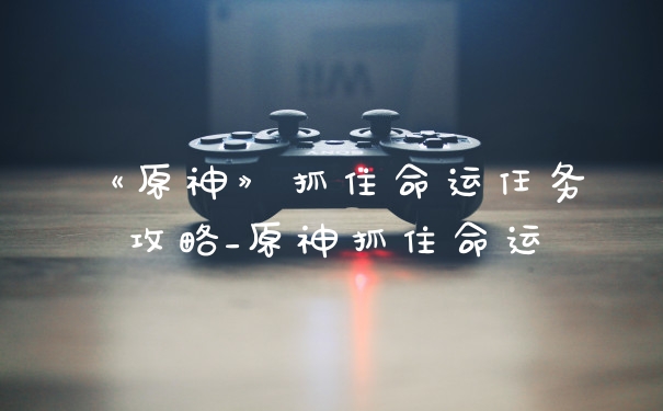 《原神》抓住命运任务攻略_原神抓住命运