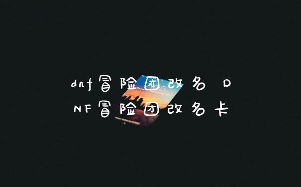 dnf冒险团改名 DNF冒险团改名卡
