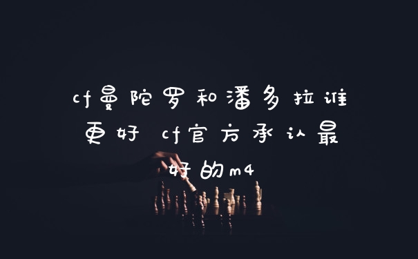 cf曼陀罗和潘多拉谁更好 cf官方承认最好的m4