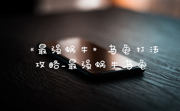 《最强蜗牛》乌龟打法攻略_最强蜗牛乌龟