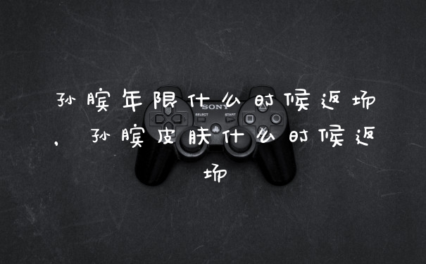 孙膑年限什么时候返场，孙膑皮肤什么时候返场