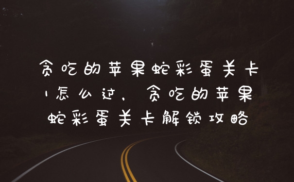 贪吃的苹果蛇彩蛋关卡1怎么过，贪吃的苹果蛇彩蛋关卡解锁攻略