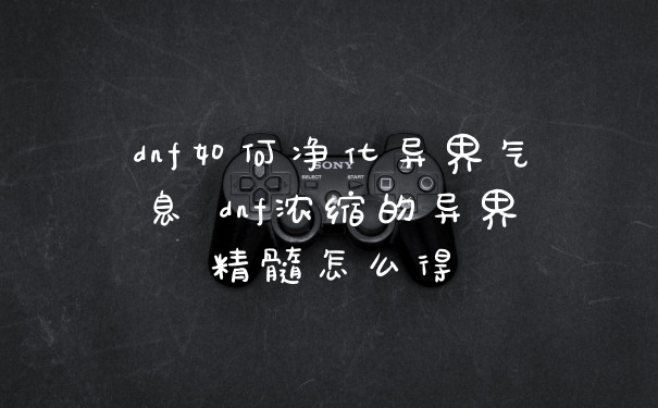 dnf如何净化异界气息 dnf浓缩的异界精髓怎么得