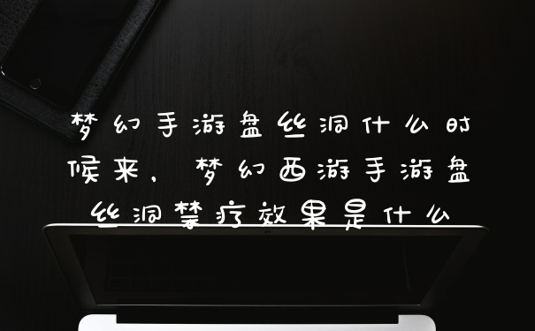 梦幻手游盘丝洞什么时候来,梦幻西游手游盘丝洞禁疗效果是什么