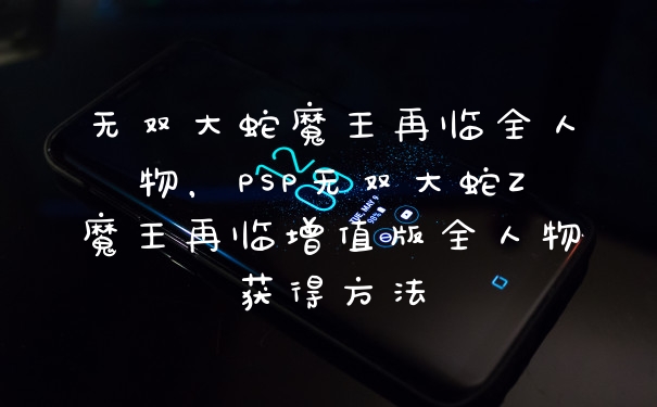 无双大蛇魔王再临全人物,PSP无双大蛇Z魔王再临增值版全人物获得方法