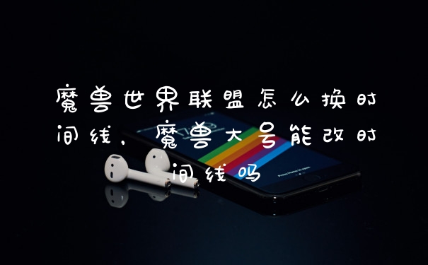 魔兽世界联盟怎么换时间线，魔兽大号能改时间线吗