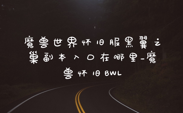 魔兽世界怀旧服黑翼之巢副本入口在哪里_魔兽怀旧BWL