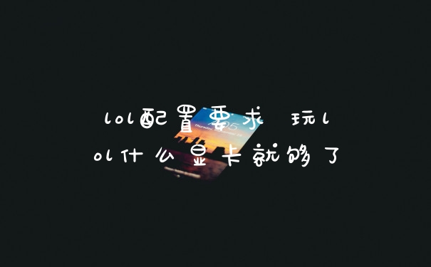 lol配置要求 玩lol什么显卡就够了