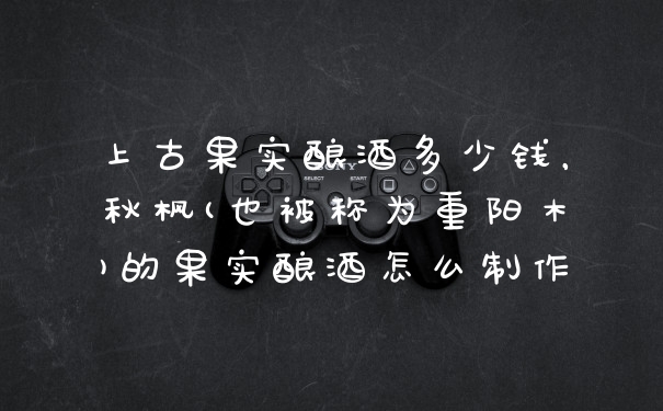 上古果实酿酒多少钱，秋枫(也被称为重阳木)的果实酿酒怎么制作