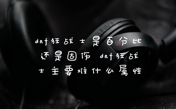 dnf狂战士是百分比还是固伤 dnf狂战士主要堆什么属性