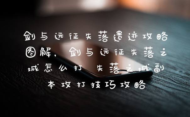 剑与远征失落遗迹攻略图解，剑与远征失落之城怎么打 失落之城副本攻打技巧攻略