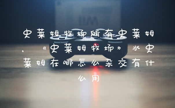 史莱姆牧场所有史莱姆，《史莱姆牧场》水史莱姆在哪怎么杂交有什么用