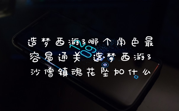 造梦西游3哪个角色最容易通关 造梦西游3沙僧镇魂花坠加什么