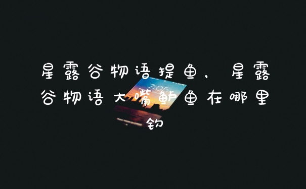 星露谷物语提鱼，星露谷物语大嘴鲈鱼在哪里钓