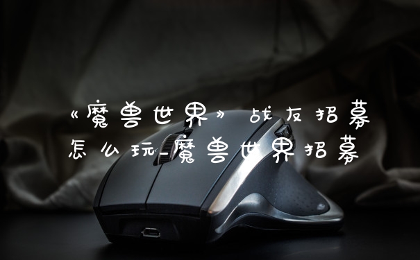 《魔兽世界》战友招募怎么玩_魔兽世界招募