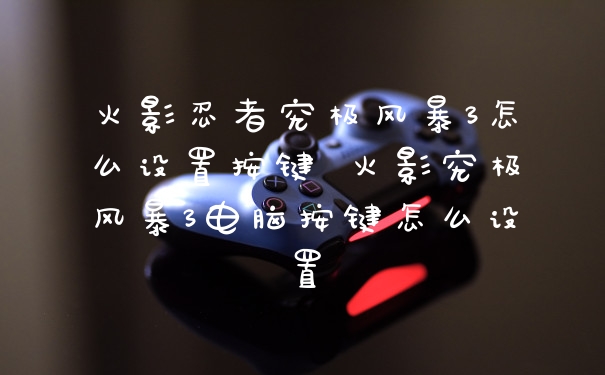 火影忍者究极风暴3怎么设置按键 火影究极风暴3电脑按键怎么设置