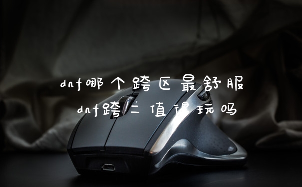 dnf哪个跨区最舒服 dnf跨二值得玩吗