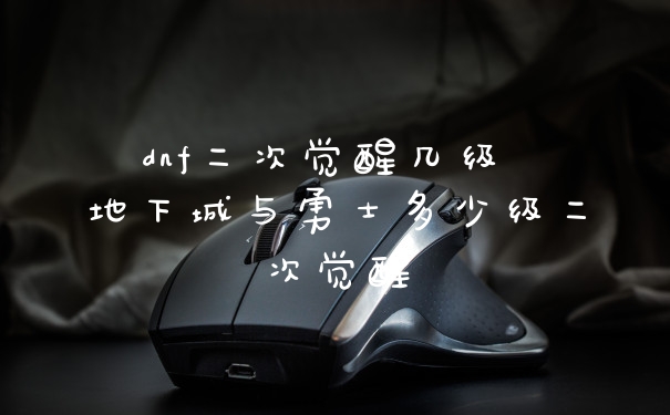 dnf二次觉醒几级 地下城与勇士多少级二次觉醒