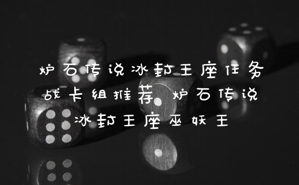 炉石传说冰封王座任务战卡组推荐 炉石传说冰封王座巫妖王